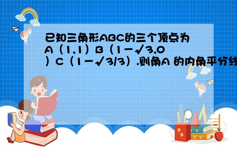 已知三角形ABC的三个顶点为A（1,1）B（1－√3,0）C（1－√3/3）.则角A 的内角平分线所在的直线方程为