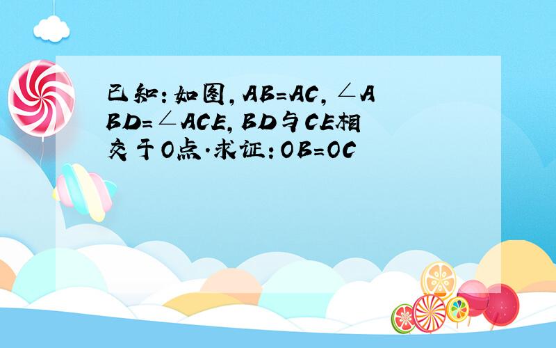 已知：如图,AB=AC,∠ABD=∠ACE,BD与CE相交于O点.求证：OB=OC