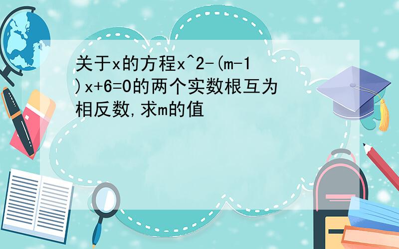 关于x的方程x^2-(m-1)x+6=0的两个实数根互为相反数,求m的值