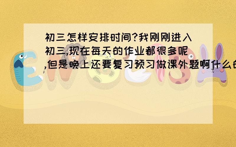 初三怎样安排时间?我刚刚进入初三,现在每天的作业都很多呢,但是晚上还要复习预习做课外题啊什么的,要怎样安排时间呢?初三一