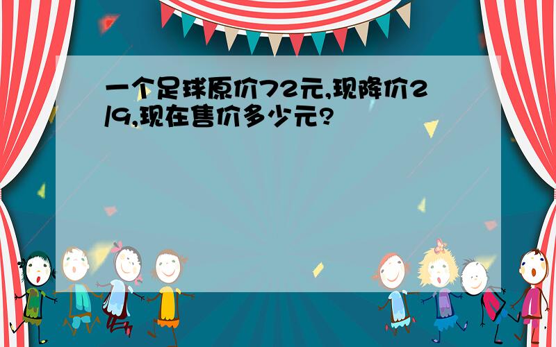 一个足球原价72元,现降价2/9,现在售价多少元?