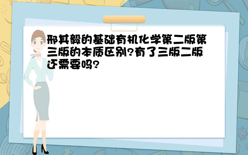 邢其毅的基础有机化学第二版第三版的本质区别?有了三版二版还需要吗?