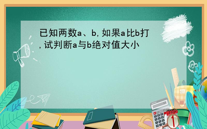 已知两数a、b,如果a比b打,试判断a与b绝对值大小