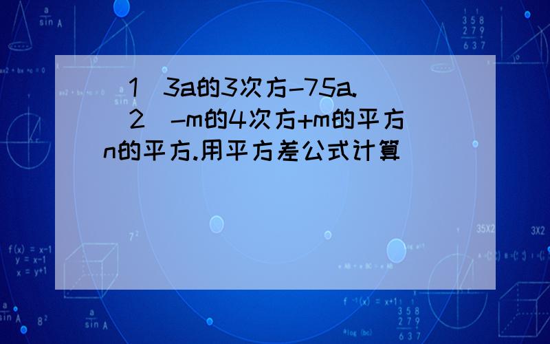 (1)3a的3次方-75a.(2)-m的4次方+m的平方n的平方.用平方差公式计算