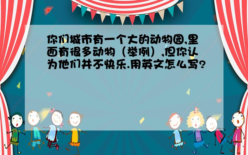 你们城市有一个大的动物园,里面有很多动物（举例）,但你认为他们并不快乐.用英文怎么写?