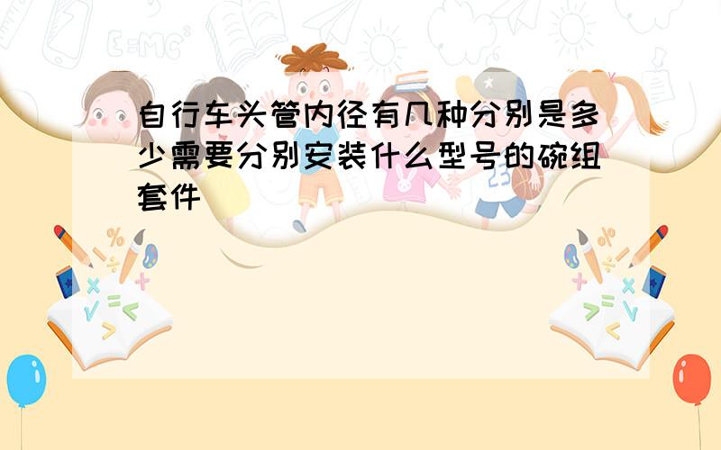 自行车头管内径有几种分别是多少需要分别安装什么型号的碗组套件