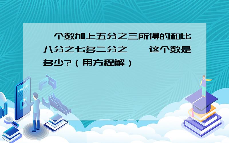 一个数加上五分之三所得的和比八分之七多二分之一,这个数是多少?（用方程解）