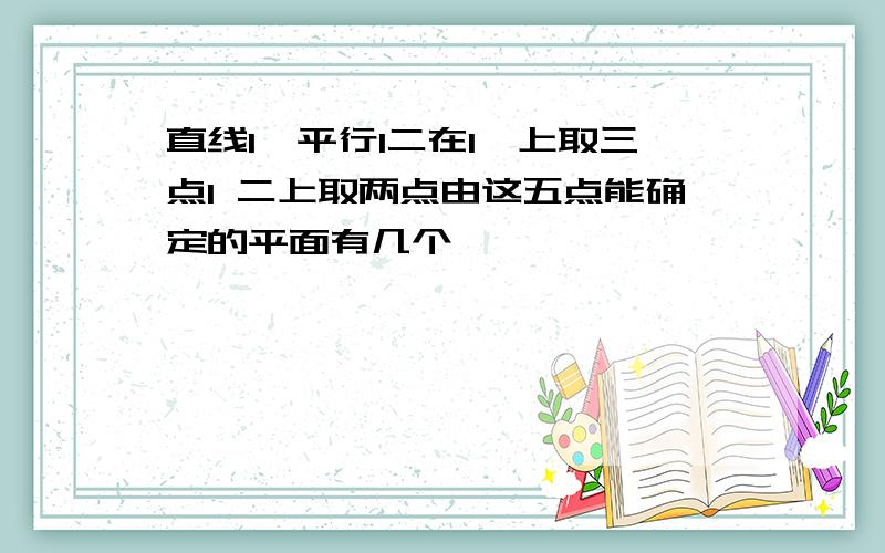 直线l一平行l二在l一上取三点l 二上取两点由这五点能确定的平面有几个