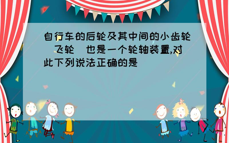 自行车的后轮及其中间的小齿轮(飞轮)也是一个轮轴装置,对此下列说法正确的是（ ）