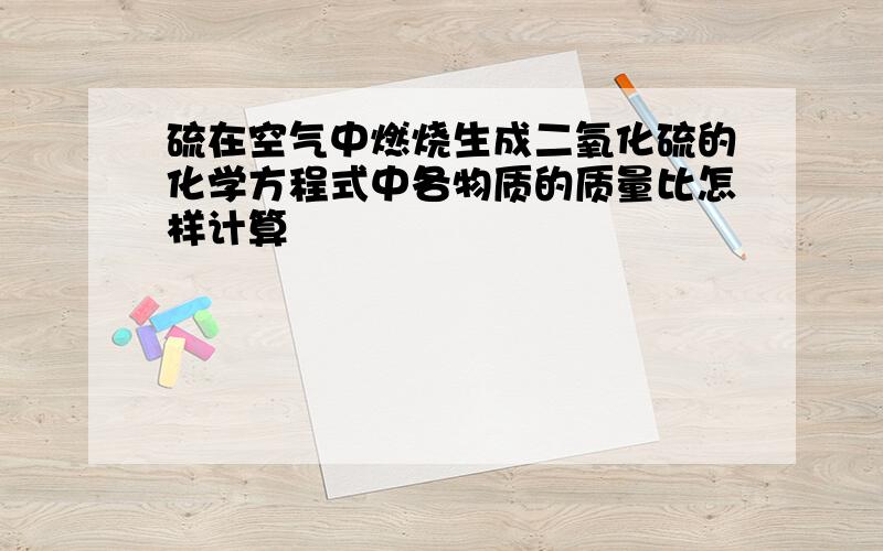 硫在空气中燃烧生成二氧化硫的化学方程式中各物质的质量比怎样计算