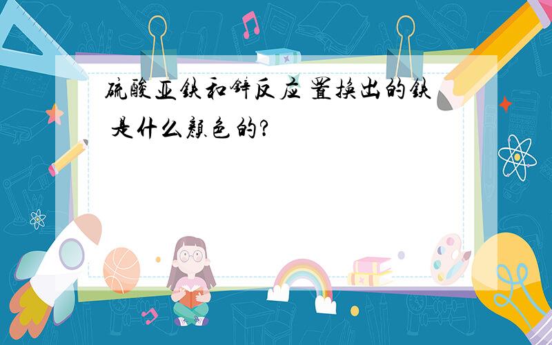 硫酸亚铁和锌反应 置换出的铁 是什么颜色的?