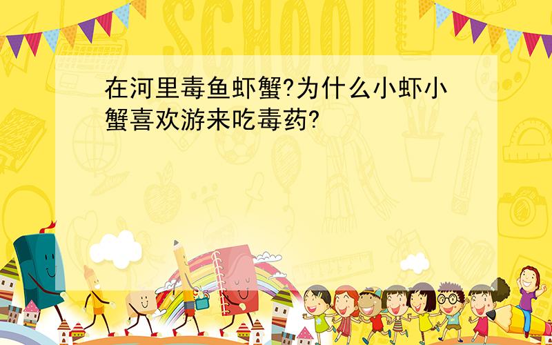 在河里毒鱼虾蟹?为什么小虾小蟹喜欢游来吃毒药?