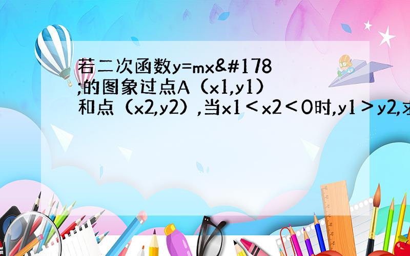 若二次函数y=mx²的图象过点A（x1,y1）和点（x2,y2）,当x1＜x2＜0时,y1＞y2,求m的取值范