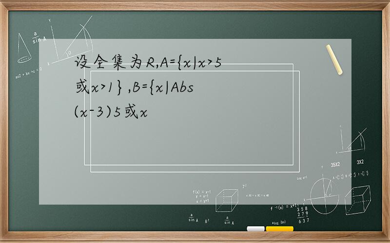 设全集为R,A={x|x>5或x>1},B={x|Abs(x-3)5或x