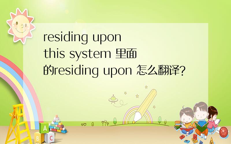 residing upon this system 里面的residing upon 怎么翻译?