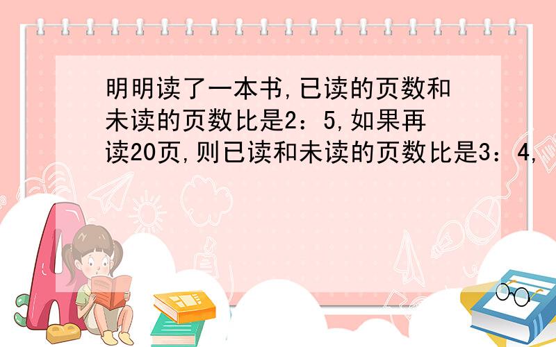 明明读了一本书,已读的页数和未读的页数比是2：5,如果再读20页,则已读和未读的页数比是3：4,