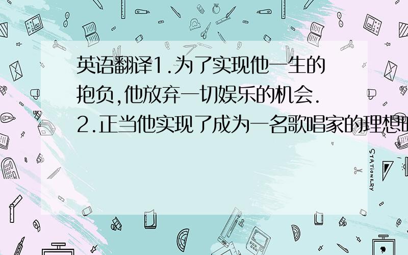 英语翻译1.为了实现他一生的抱负,他放弃一切娱乐的机会.2.正当他实现了成为一名歌唱家的理想时,身体却挎下了