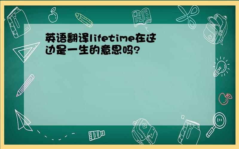 英语翻译lifetime在这边是一生的意思吗?