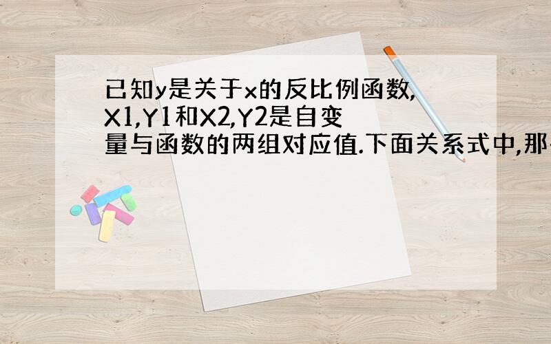 已知y是关于x的反比例函数,X1,Y1和X2,Y2是自变量与函数的两组对应值.下面关系式中,那些成立?那些不成