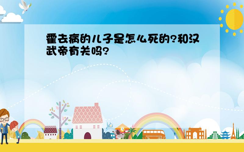 霍去病的儿子是怎么死的?和汉武帝有关吗?