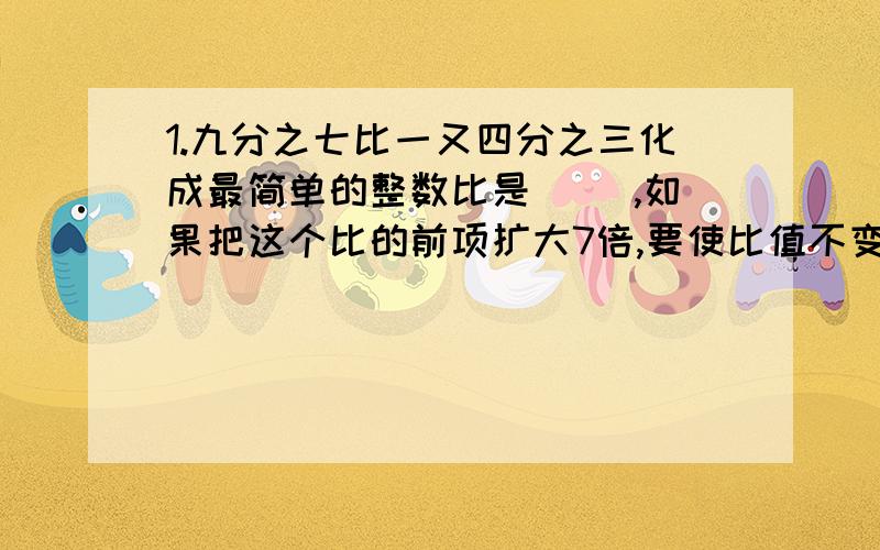 1.九分之七比一又四分之三化成最简单的整数比是（ ）,如果把这个比的前项扩大7倍,要使比值不变,后项应该是（ ）.