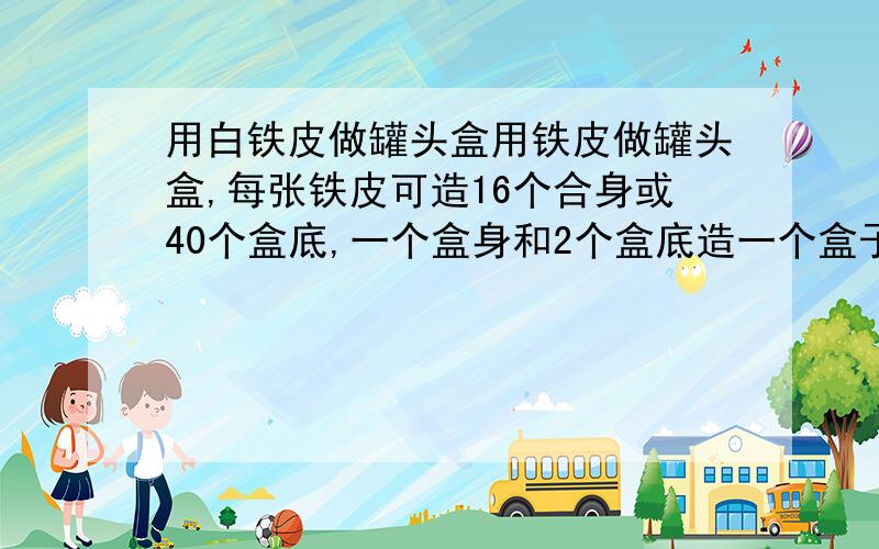 用白铁皮做罐头盒用铁皮做罐头盒,每张铁皮可造16个合身或40个盒底,一个盒身和2个盒底造一个盒子,现在有36张铁皮,要多