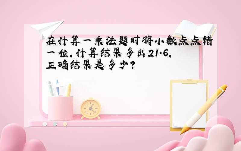 在计算一乘法题时将小数点点错一位,计算结果多出21.6,正确结果是多少?