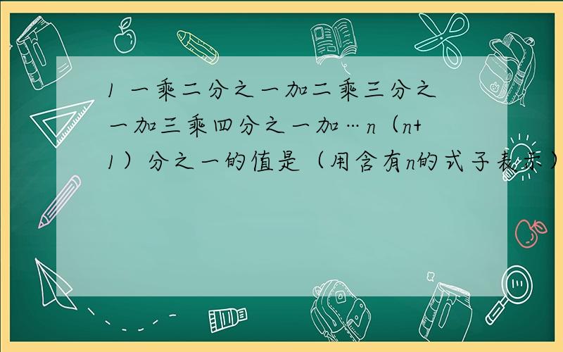 1 一乘二分之一加二乘三分之一加三乘四分之一加…n（n+1）分之一的值是（用含有n的式子表示）