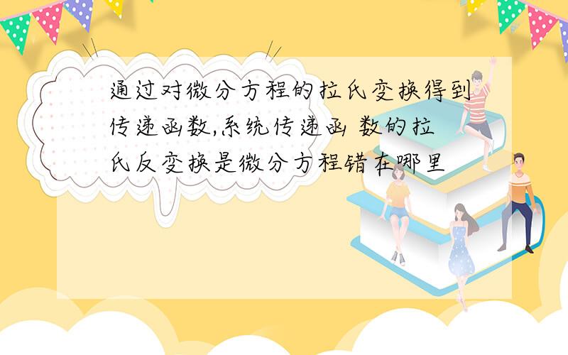 通过对微分方程的拉氏变换得到传递函数,系统传递函 数的拉氏反变换是微分方程错在哪里