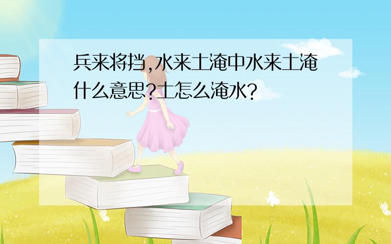 兵来将挡,水来土淹中水来土淹什么意思?土怎么淹水?