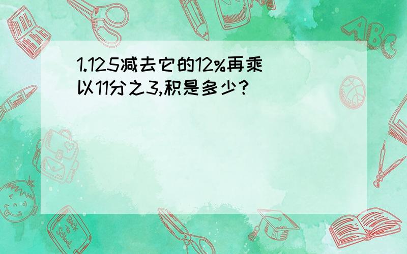 1.125减去它的12%再乘以11分之3,积是多少?