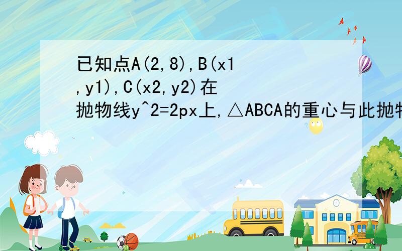 已知点A(2,8),B(x1,y1),C(x2,y2)在抛物线y^2=2px上,△ABCA的重心与此抛物线的焦点F重合