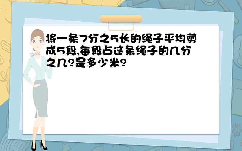 将一条7分之5长的绳子平均剪成5段,每段占这条绳子的几分之几?是多少米?