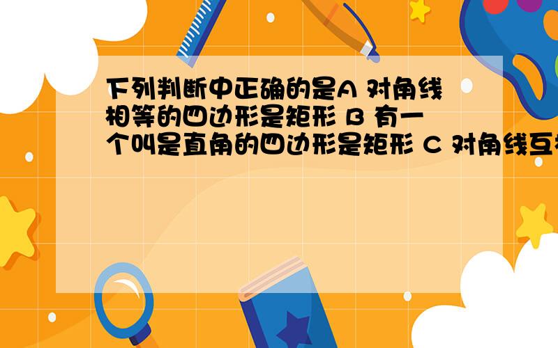 下列判断中正确的是A 对角线相等的四边形是矩形 B 有一个叫是直角的四边形是矩形 C 对角线互相平分且相等的四边形是矩形