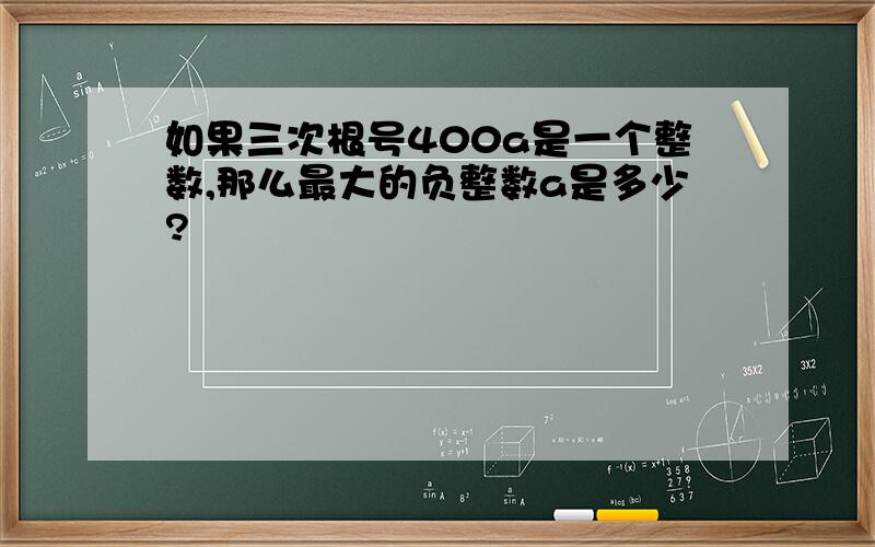 如果三次根号400a是一个整数,那么最大的负整数a是多少?