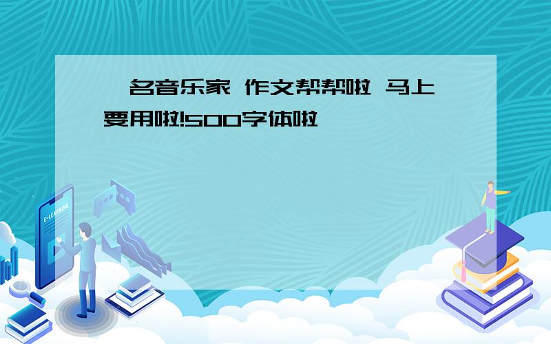 一名音乐家 作文帮帮啦 马上要用啦!500字体啦