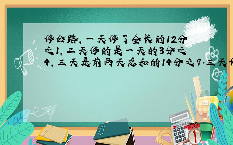 修公路,一天修了全长的12分之1,二天修的是一天的3分之4,三天是前两天总和的14分之9.三天修全长几分之几