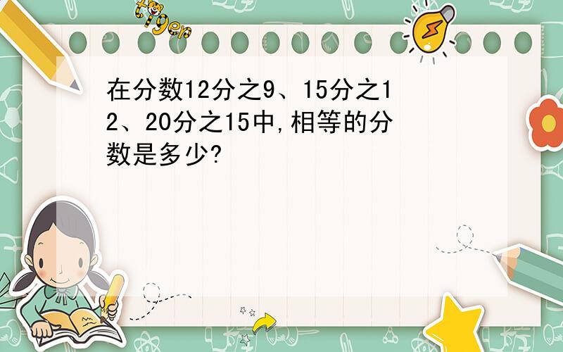 在分数12分之9、15分之12、20分之15中,相等的分数是多少?