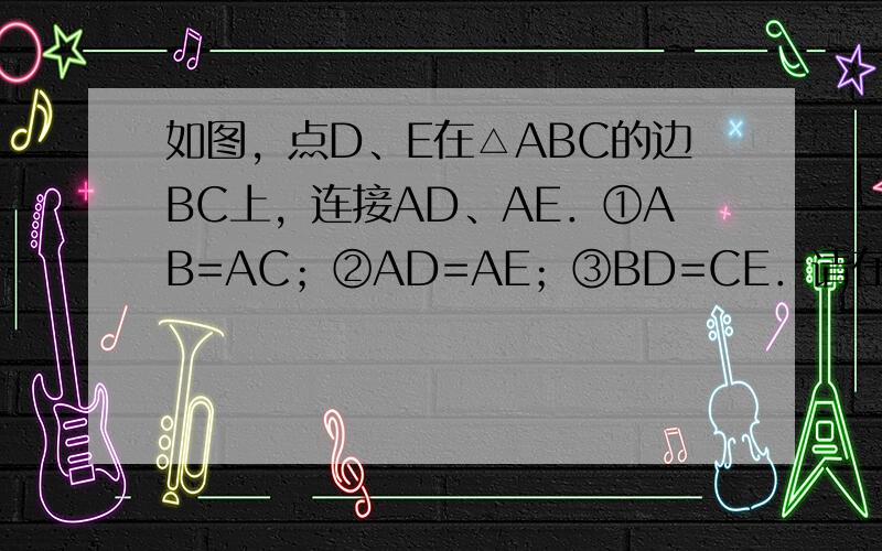 如图，点D、E在△ABC的边BC上，连接AD、AE．①AB=AC；②AD=AE；③BD=CE．请在以上三个等式中选择两个