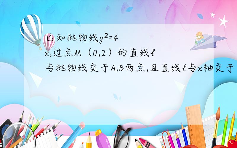 已知抛物线y²=4x,过点M（0,2）的直线l与抛物线交于A,B两点,且直线l与x轴交于点C.（1）求证:MA