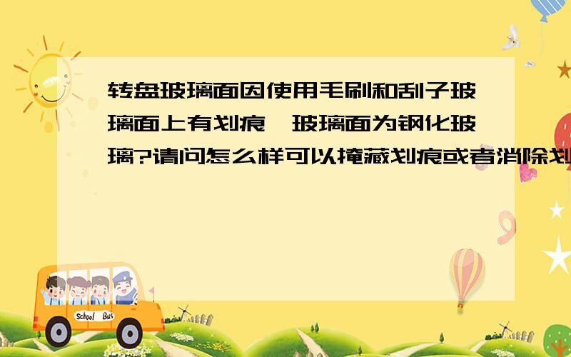 转盘玻璃面因使用毛刷和刮子玻璃面上有划痕,玻璃面为钢化玻璃?请问怎么样可以掩藏划痕或者消除划痕!