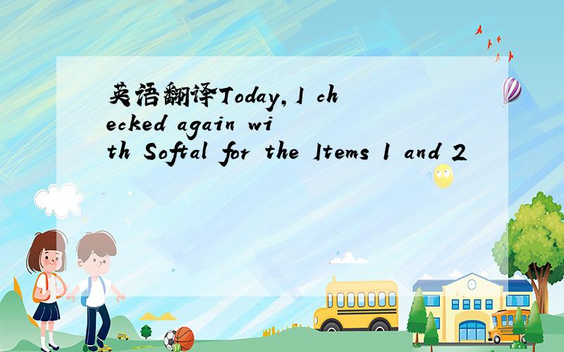 英语翻译Today,I checked again with Softal for the Items 1 and 2