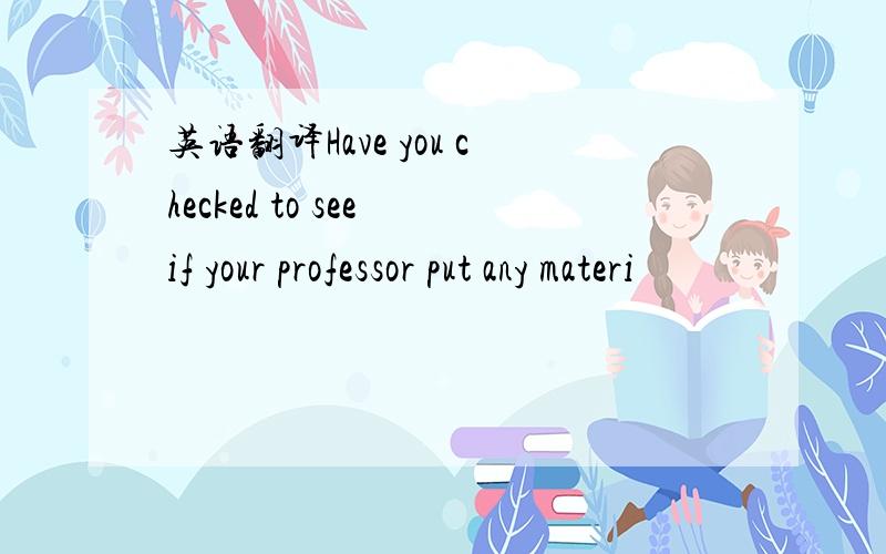 英语翻译Have you checked to see if your professor put any materi