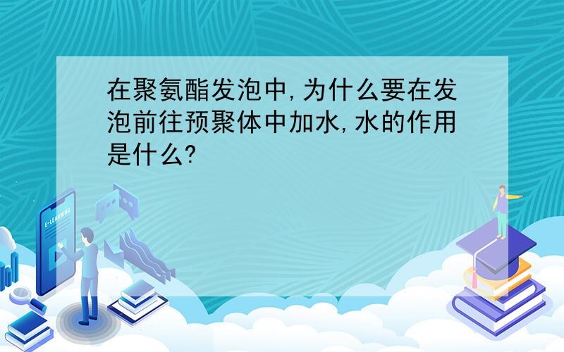 在聚氨酯发泡中,为什么要在发泡前往预聚体中加水,水的作用是什么?