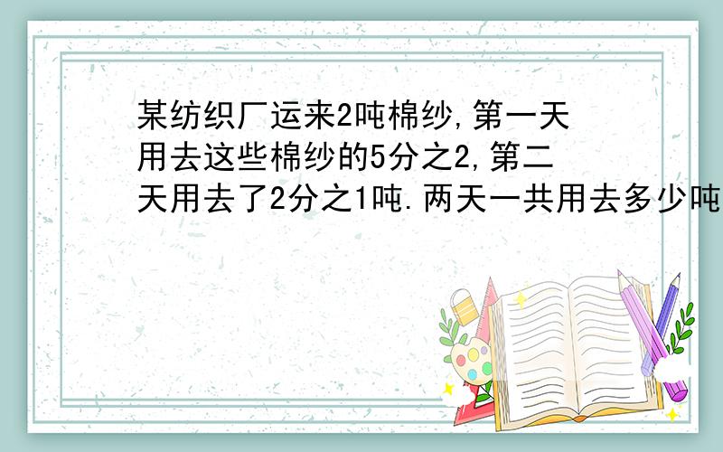 某纺织厂运来2吨棉纱,第一天用去这些棉纱的5分之2,第二天用去了2分之1吨.两天一共用去多少吨?