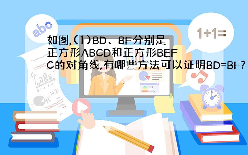 如图,(1)BD、BF分别是正方形ABCD和正方形BEFC的对角线,有哪些方法可以证明BD=BF?