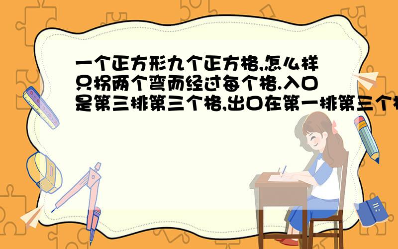 一个正方形九个正方格,怎么样只拐两个弯而经过每个格.入口是第三排第三个格,出口在第一排第三个格.