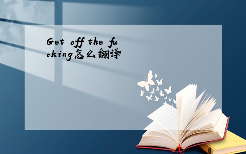 Get off the fucking怎么翻译