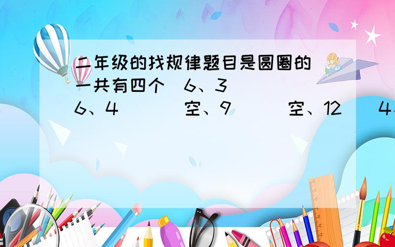 二年级的找规律题目是圆圈的 一共有四个（6、3 ） （ 6、4 ） （ 空、9） （ 空、12）（4、2） （9、6）