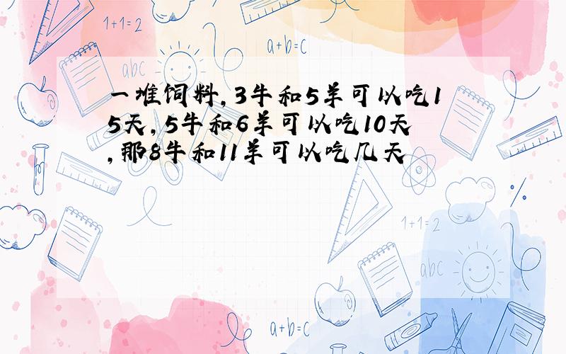 一堆饲料,3牛和5羊可以吃15天,5牛和6羊可以吃10天,那8牛和11羊可以吃几天